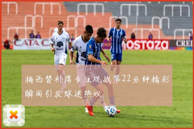 梅西替补席专注观战第22分钟精彩瞬间引发球迷热议